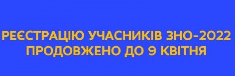 РЕЄСТРАЦІЮ УЧАСНИКІВ ЗНО-2022 ПОДОВЖЕНО ДО 9 КВІТНЯ