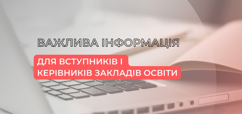 ВАЖЛИВА ІНФОРМАЦІЯ ДЛЯ ВСТУПНИКІВ І КЕРІВНИКІВ ЗАКЛАДІВ ОСВІТИ